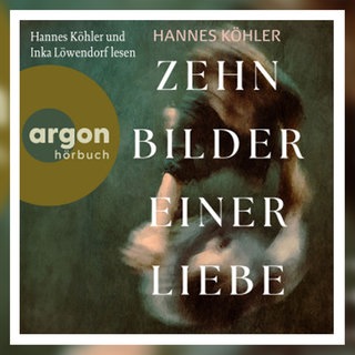 Hannes Köhler: Zehn Bilder einer Liebe. argon hörbuch 2025
